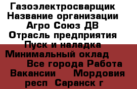 Газоэлектросварщик › Название организации ­ Агро-Союз ДВ › Отрасль предприятия ­ Пуск и наладка › Минимальный оклад ­ 55 000 - Все города Работа » Вакансии   . Мордовия респ.,Саранск г.